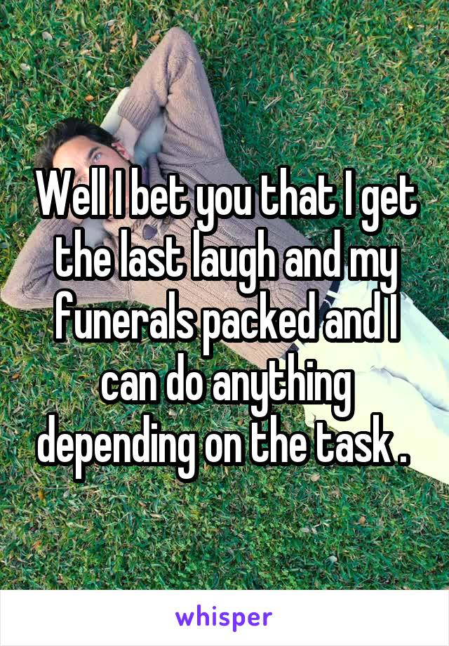 Well I bet you that I get the last laugh and my funerals packed and I can do anything depending on the task . 