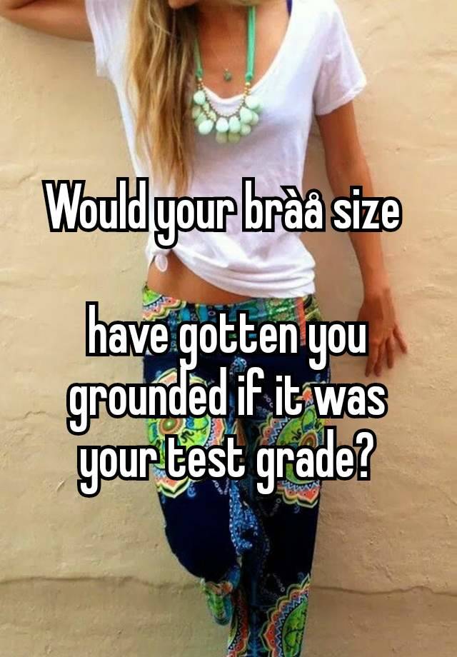 Would your bràå size 

have gotten you grounded if it was your test grade?