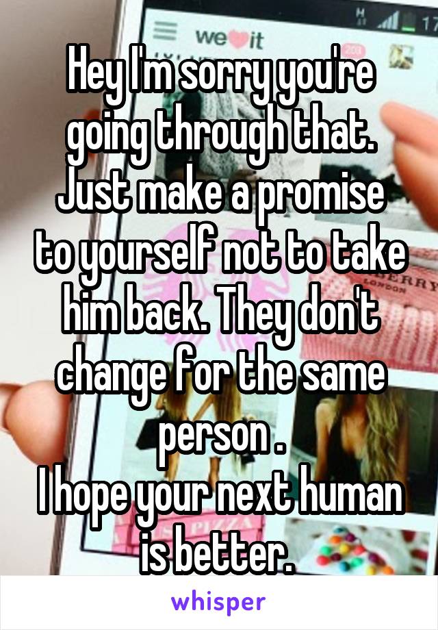 Hey I'm sorry you're going through that.
Just make a promise to yourself not to take him back. They don't change for the same person .
I hope your next human is better. 