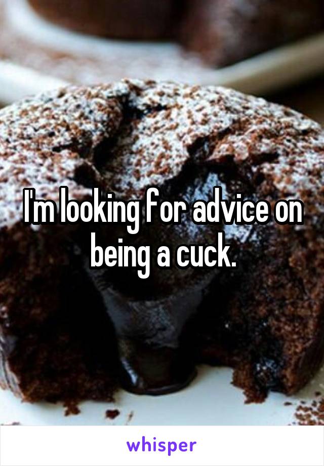 I'm looking for advice on being a cuck.