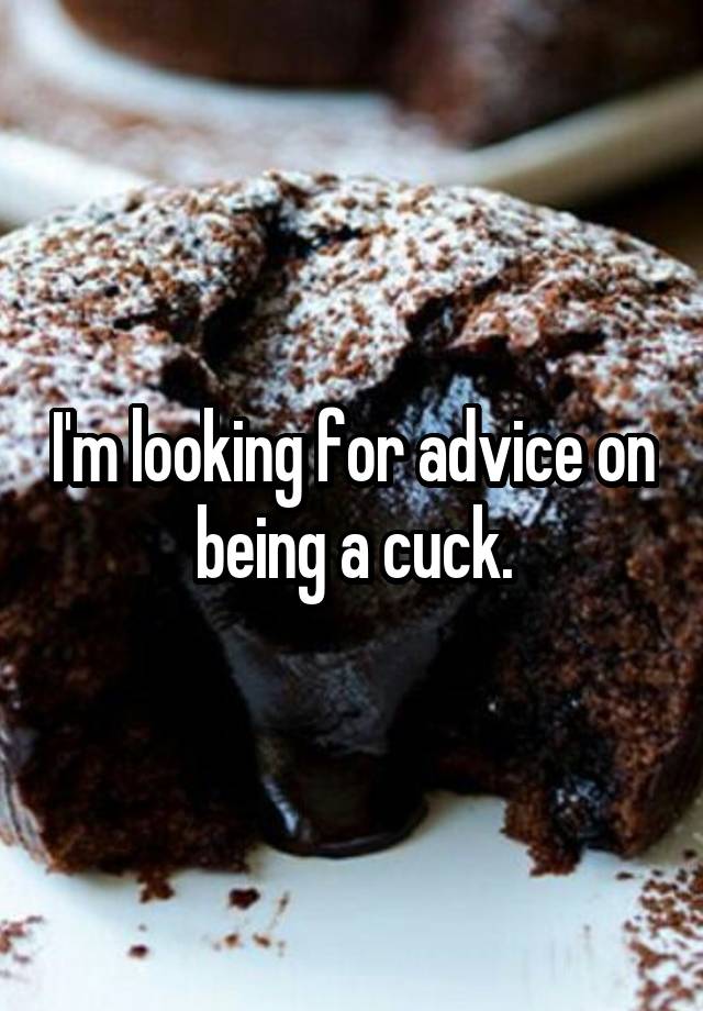 I'm looking for advice on being a cuck.