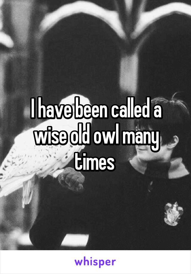 I have been called a wise old owl many times 