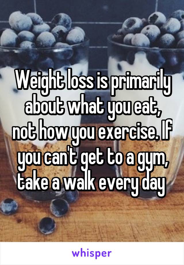 Weight loss is primarily about what you eat, not how you exercise. If you can't get to a gym, take a walk every day 