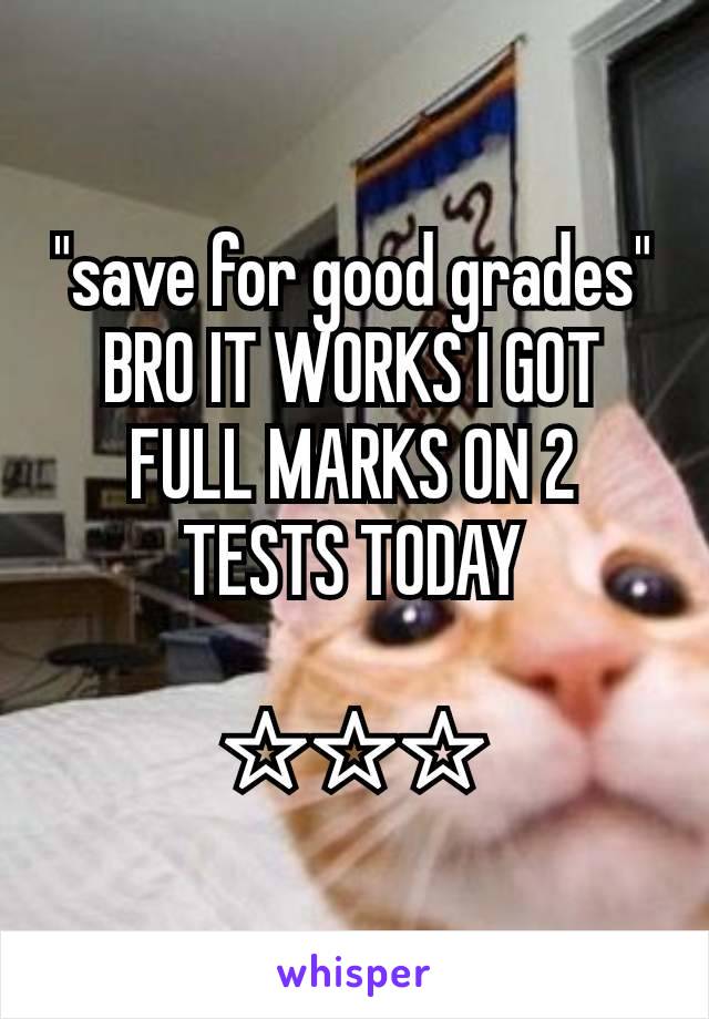 "save for good grades" BRO IT WORKS I GOT FULL MARKS ON 2 TESTS TODAY

☆☆☆