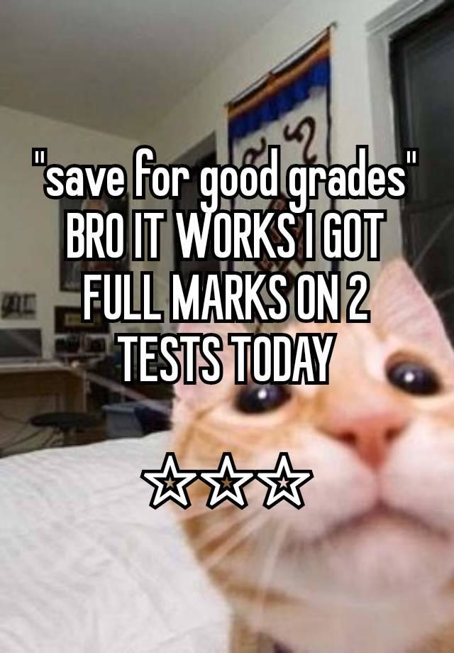 "save for good grades" BRO IT WORKS I GOT FULL MARKS ON 2 TESTS TODAY

☆☆☆