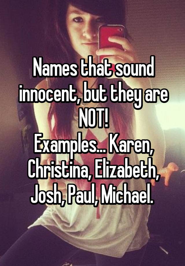 Names that sound innocent, but they are NOT!
Examples... Karen, Christina, Elizabeth, Josh, Paul, Michael. 