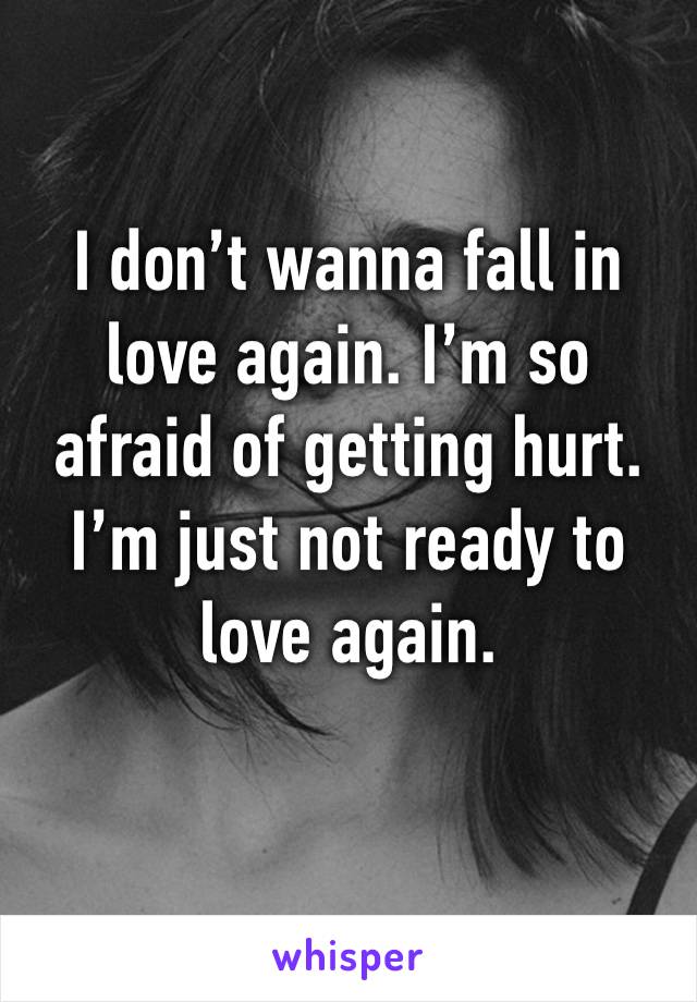 I don’t wanna fall in love again. I’m so afraid of getting hurt. I’m just not ready to love again.