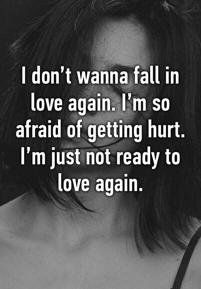 I don’t wanna fall in love again. I’m so afraid of getting hurt. I’m just not ready to love again.