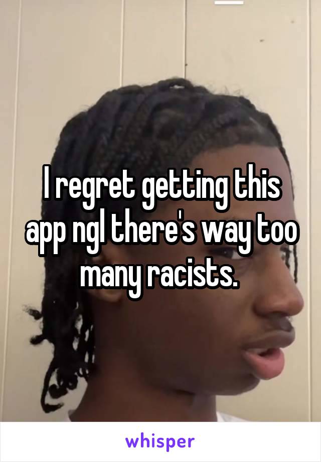 I regret getting this app ngl there's way too many racists. 