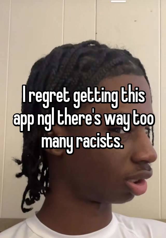 I regret getting this app ngl there's way too many racists. 