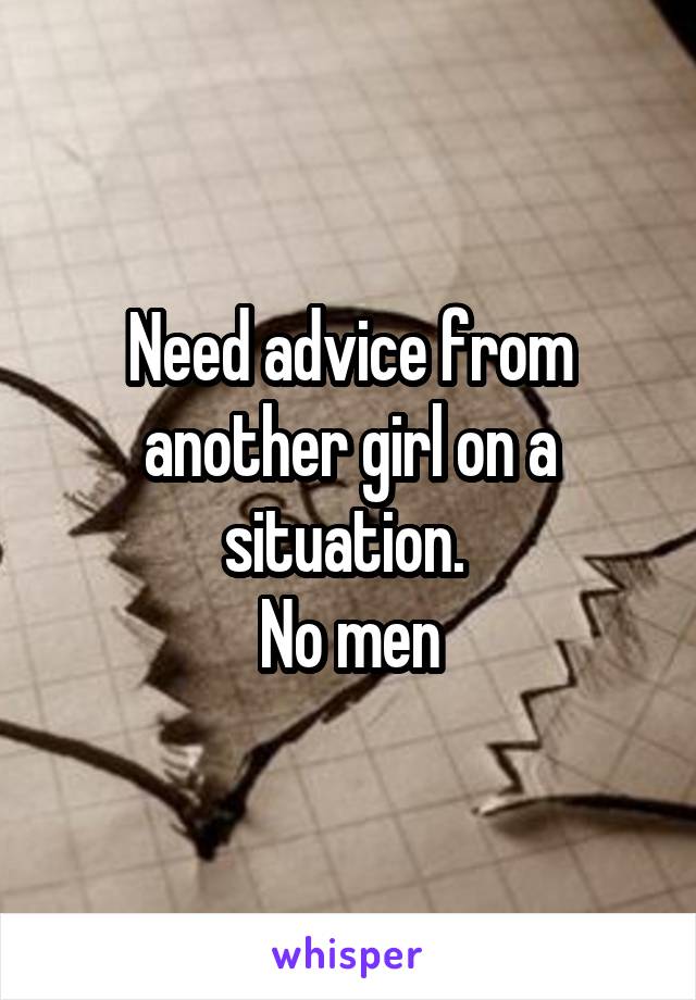 Need advice from another girl on a situation. 
No men