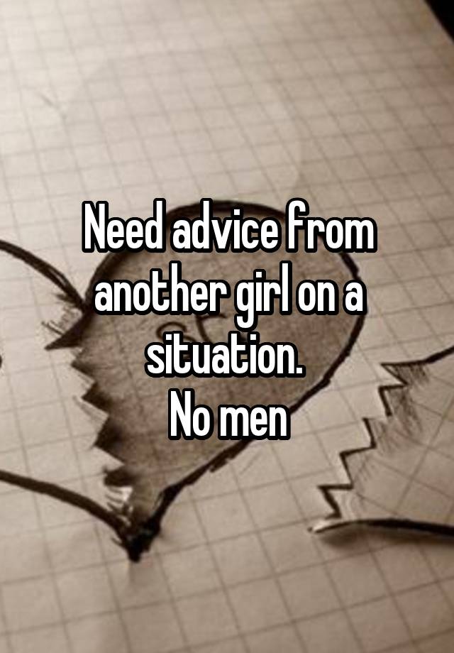 Need advice from another girl on a situation. 
No men