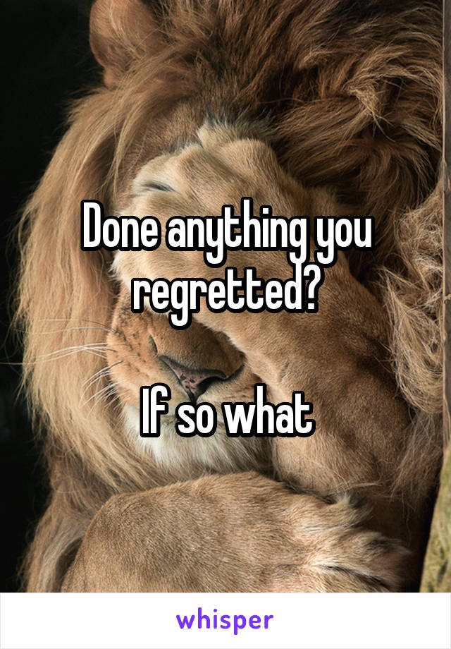 Done anything you regretted?

If so what