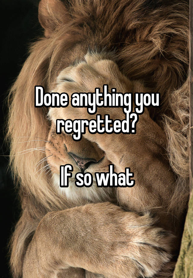 Done anything you regretted?

If so what