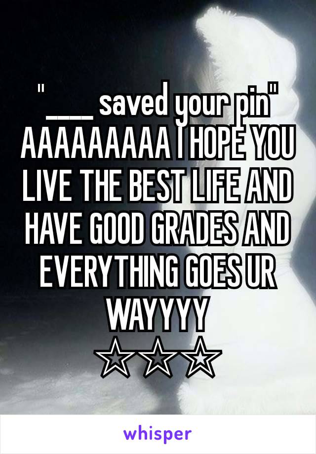 "____ saved your pin"
AAAAAAAAA I HOPE YOU LIVE THE BEST LIFE AND HAVE GOOD GRADES AND EVERYTHING GOES UR WAYYYY
☆☆☆