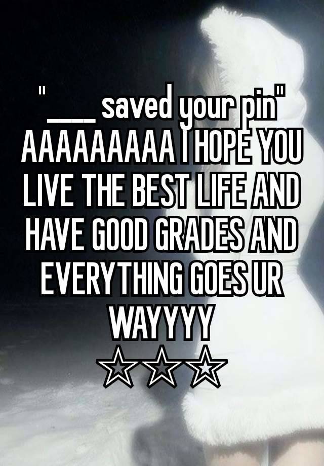 "____ saved your pin"
AAAAAAAAA I HOPE YOU LIVE THE BEST LIFE AND HAVE GOOD GRADES AND EVERYTHING GOES UR WAYYYY
☆☆☆