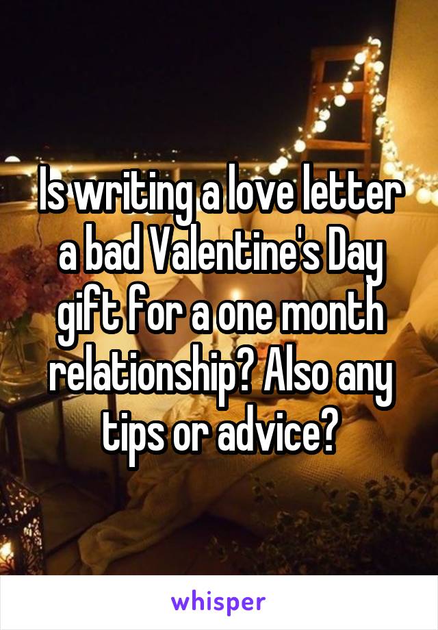 Is writing a love letter a bad Valentine's Day gift for a one month relationship? Also any tips or advice?