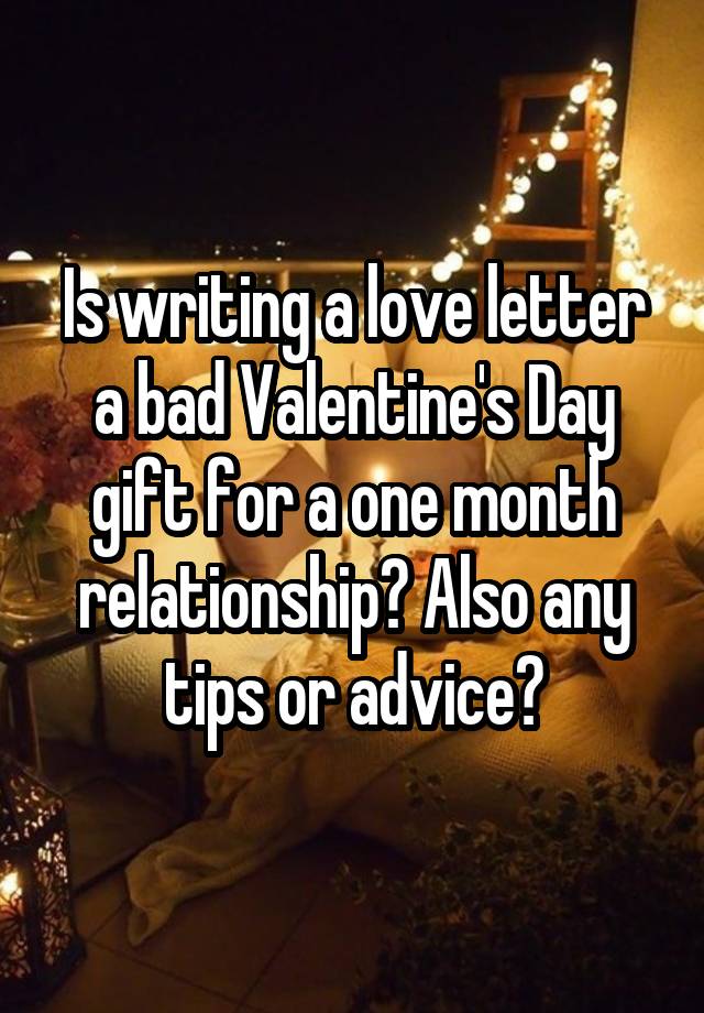 Is writing a love letter a bad Valentine's Day gift for a one month relationship? Also any tips or advice?