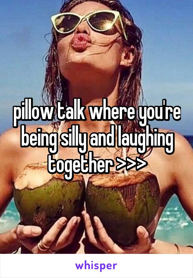 pillow talk where you're being silly and laughing together >>>