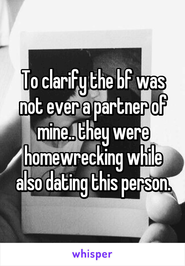 To clarify the bf was not ever a partner of mine.. they were homewrecking while also dating this person.