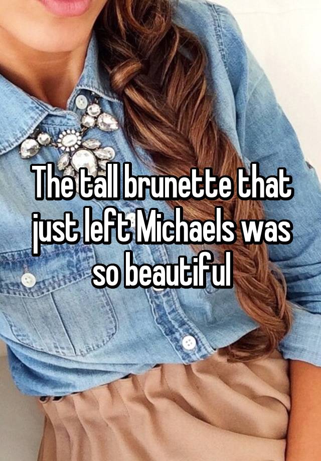 The tall brunette that just left Michaels was so beautiful