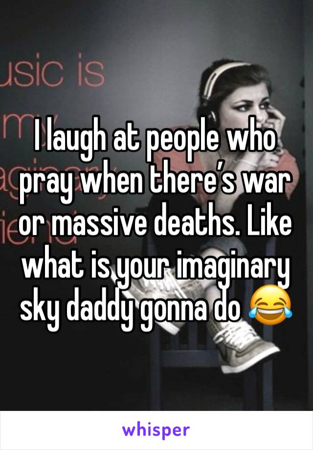 I laugh at people who pray when there’s war or massive deaths. Like what is your imaginary sky daddy gonna do 😂