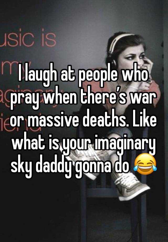 I laugh at people who pray when there’s war or massive deaths. Like what is your imaginary sky daddy gonna do 😂