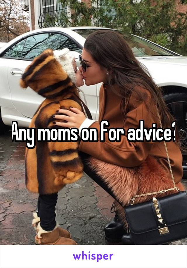 Any moms on for advice?