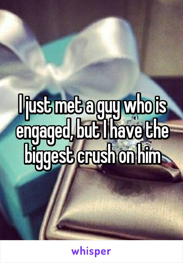 I just met a guy who is engaged, but I have the biggest crush on him