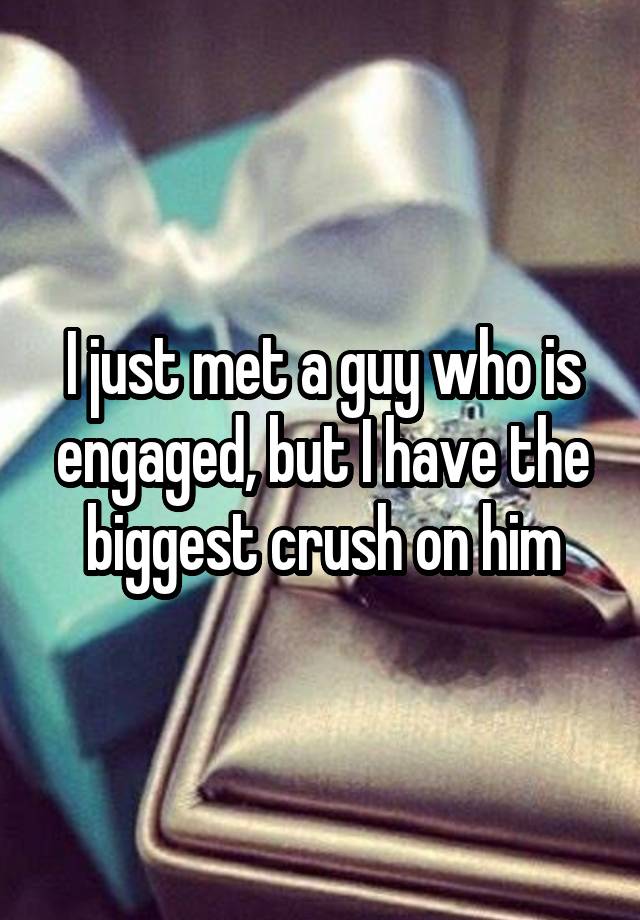 I just met a guy who is engaged, but I have the biggest crush on him