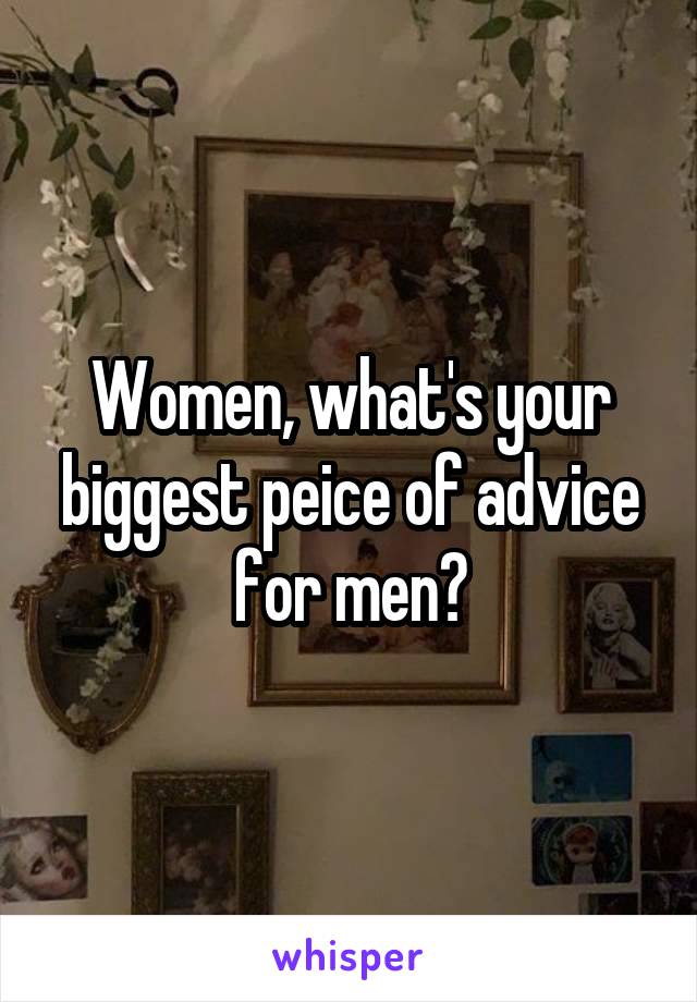 Women, what's your biggest peice of advice for men?