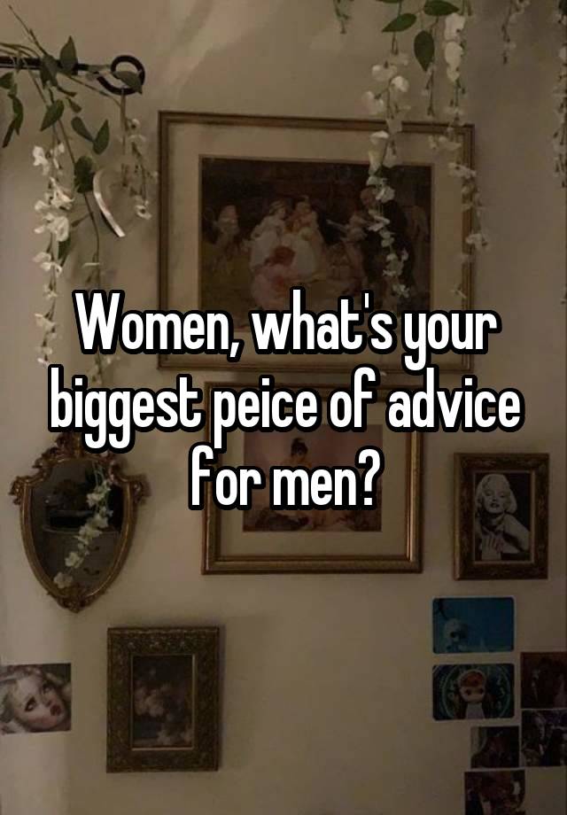 Women, what's your biggest peice of advice for men?