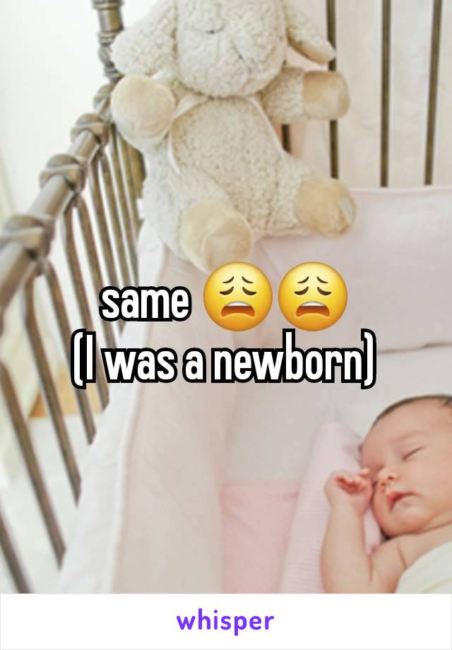 same 😩😩
(I was a newborn)