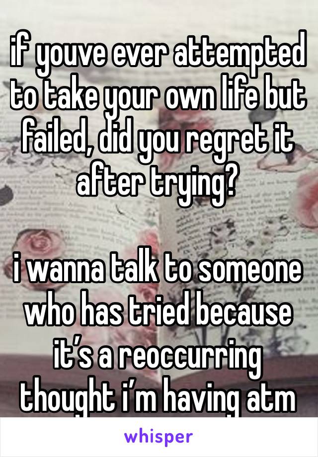 if youve ever attempted to take your own life but failed, did you regret it after trying?

i wanna talk to someone who has tried because it’s a reoccurring thought i’m having atm