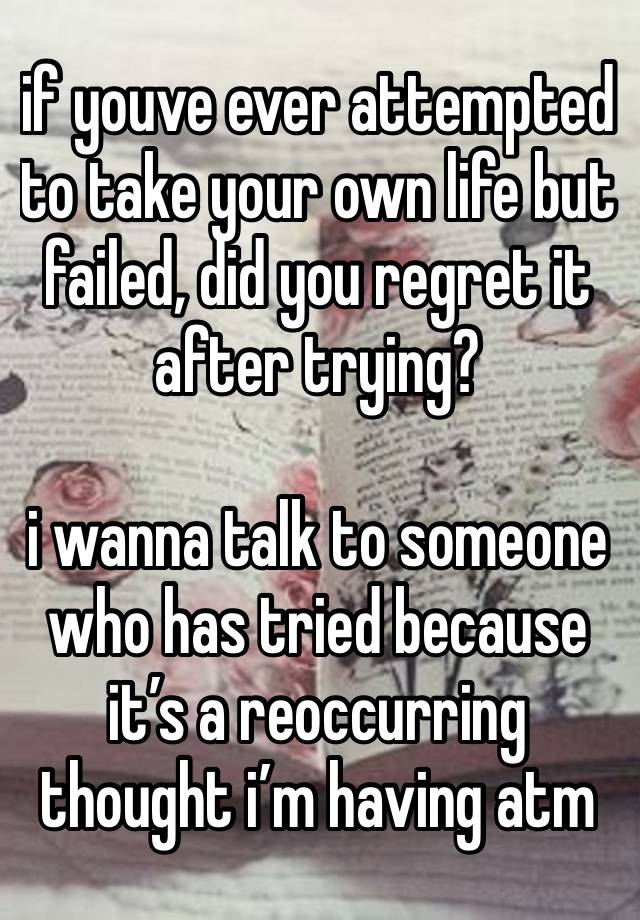 if youve ever attempted to take your own life but failed, did you regret it after trying?

i wanna talk to someone who has tried because it’s a reoccurring thought i’m having atm