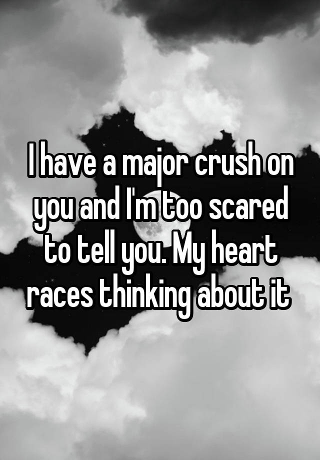 I have a major crush on you and I'm too scared to tell you. My heart races thinking about it 