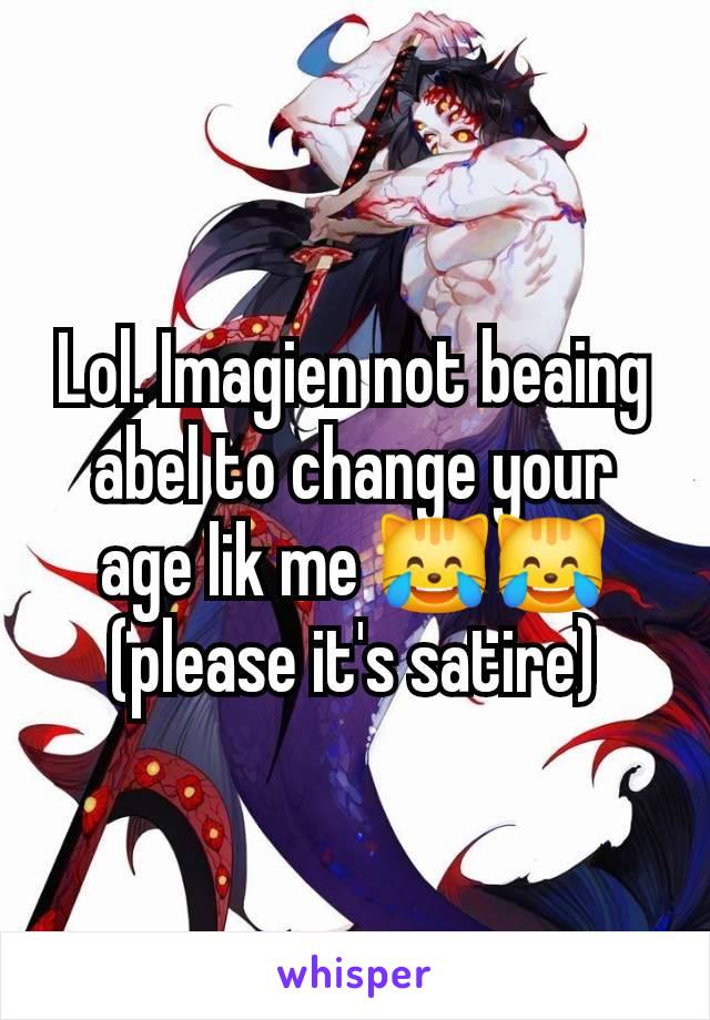 Lol. Imagien not beaing abel to change your age lik me 😹😹
(please it's satire)