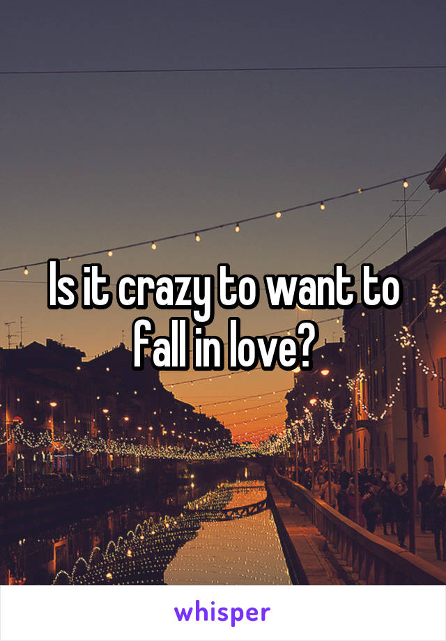 Is it crazy to want to fall in love?