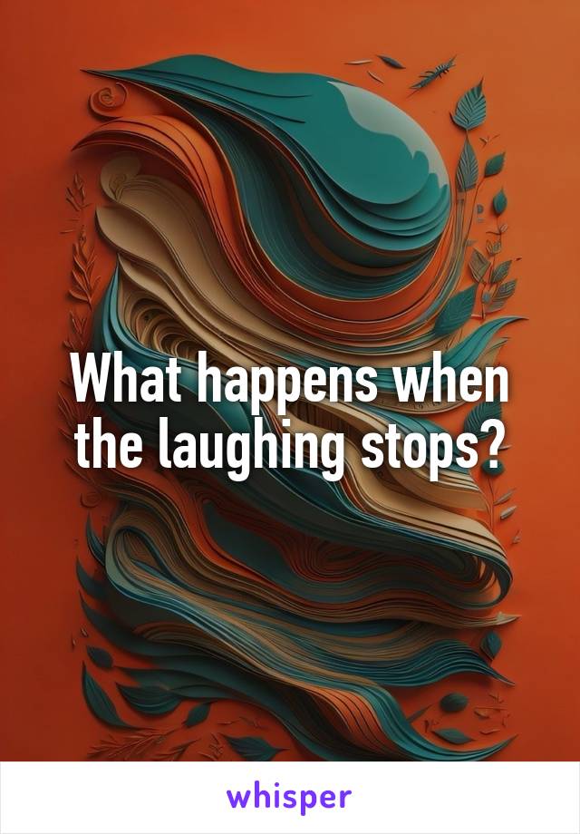 What happens when the laughing stops?