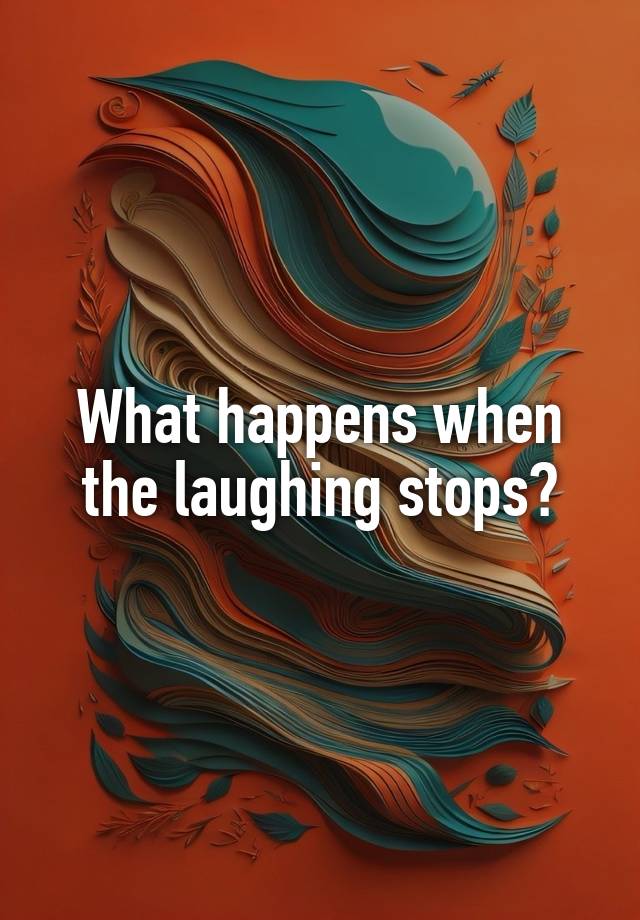 What happens when the laughing stops?