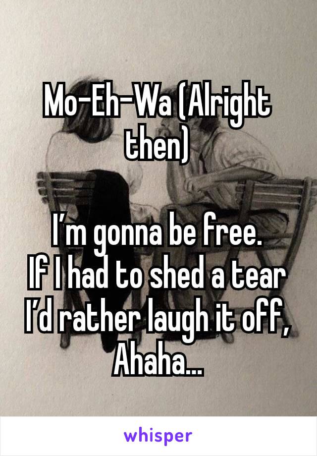 Mo-Eh-Wa (Alright then)

I’m gonna be free.
If I had to shed a tear I’d rather laugh it off, Ahaha…