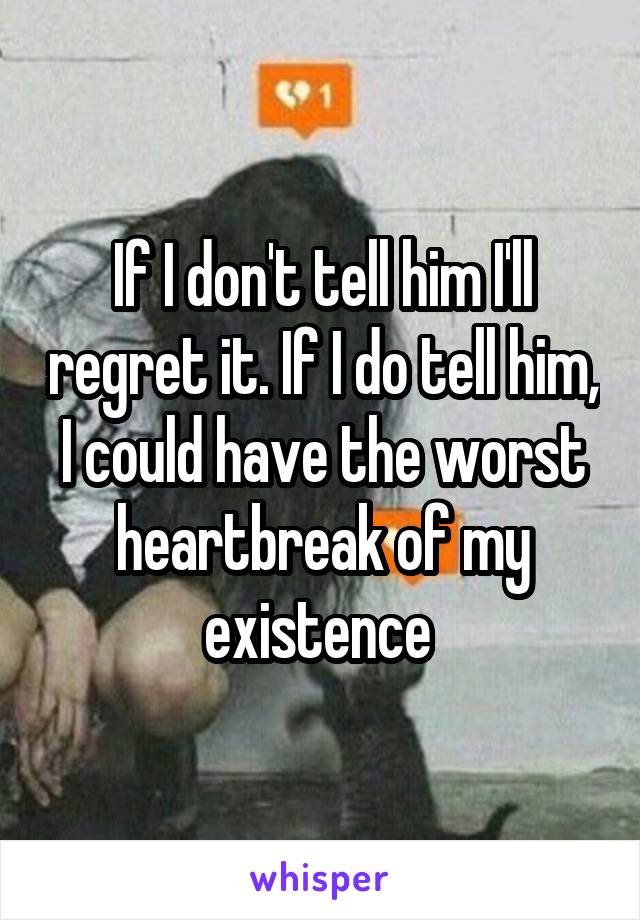 If I don't tell him I'll regret it. If I do tell him, I could have the worst heartbreak of my existence 