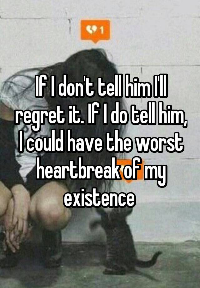 If I don't tell him I'll regret it. If I do tell him, I could have the worst heartbreak of my existence 