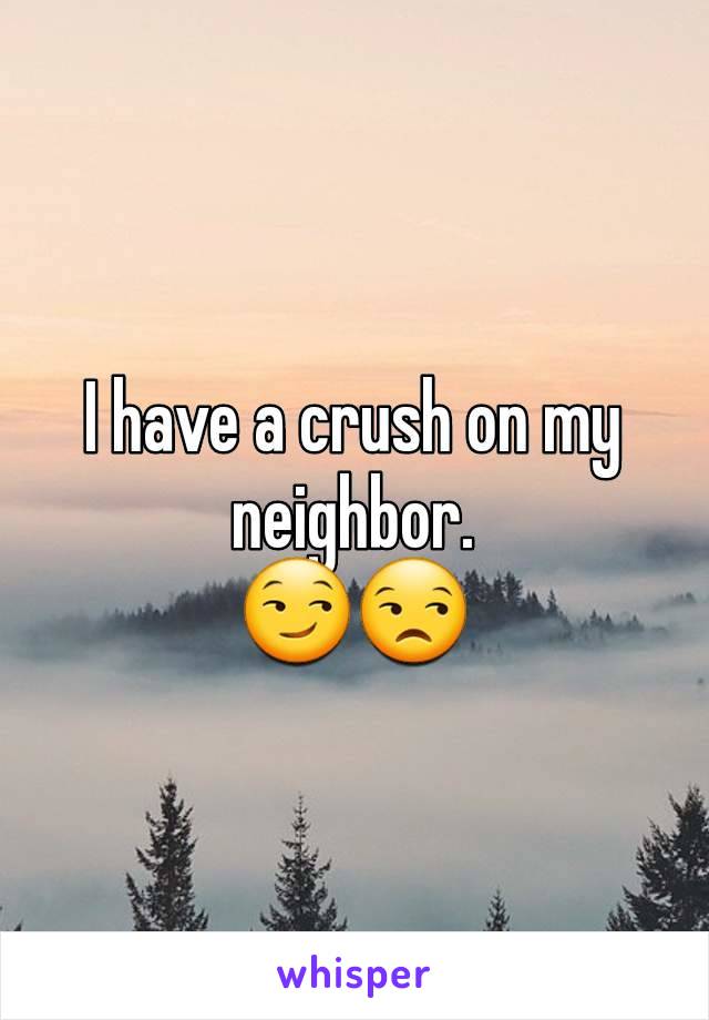 I have a crush on my neighbor.
😏😒