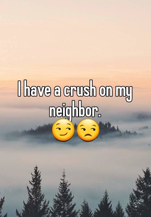 I have a crush on my neighbor.
😏😒