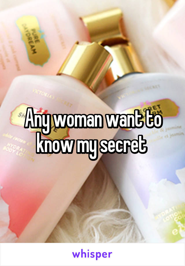 Any woman want to know my secret 