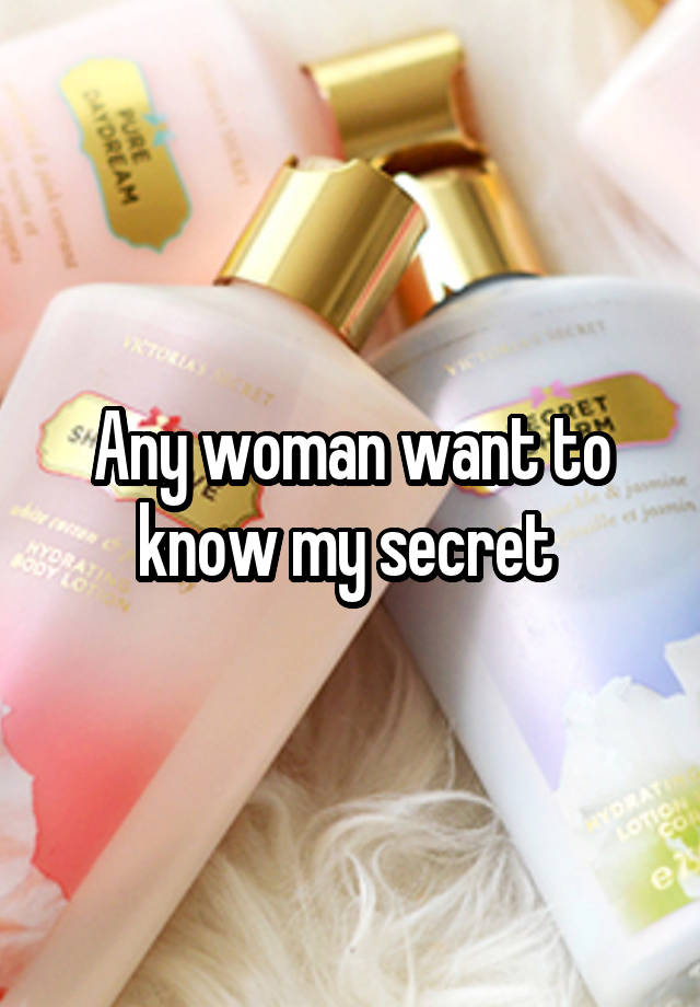 Any woman want to know my secret 