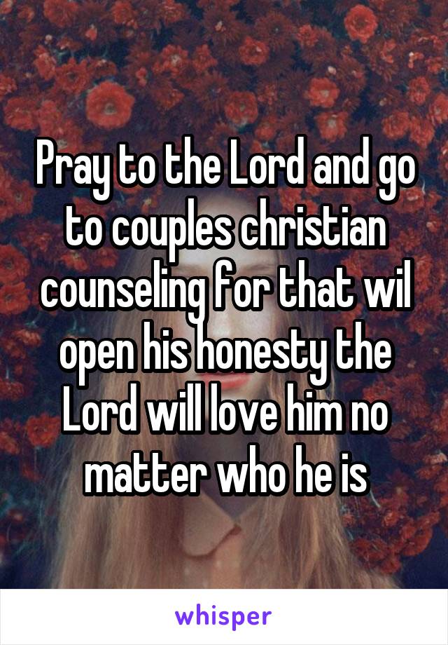 Pray to the Lord and go to couples christian counseling for that wil open his honesty the Lord will love him no matter who he is