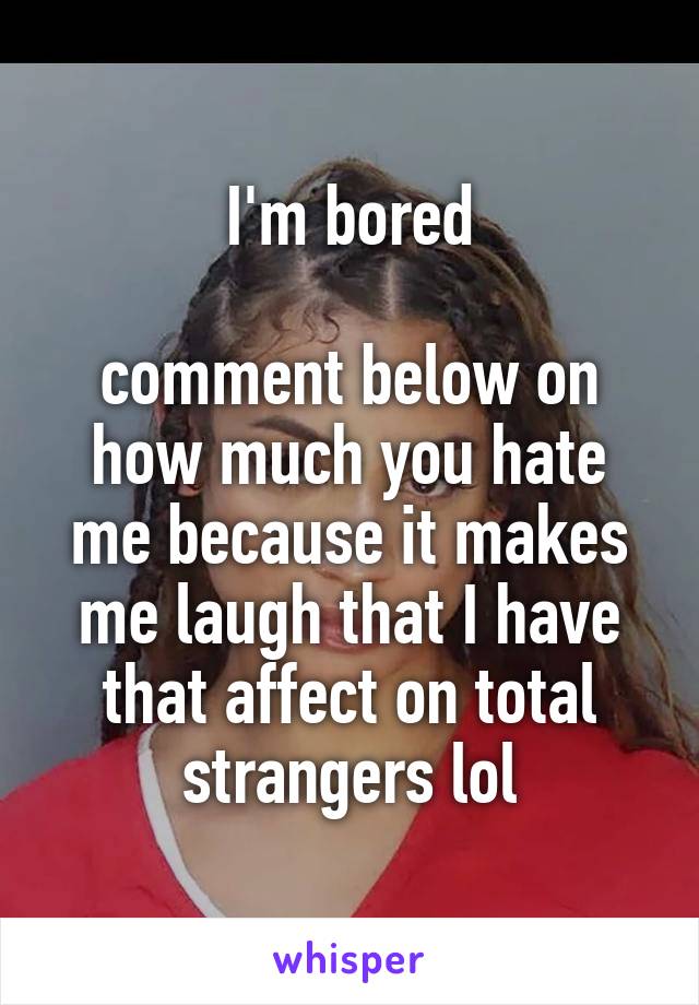 I'm bored

comment below on how much you hate me because it makes me laugh that I have that affect on total strangers lol