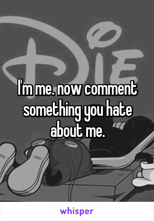 I'm me. now comment something you hate about me.